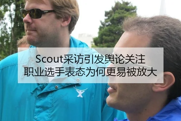 Scout采访引发舆论关注 职业选手表态为何更易被放大