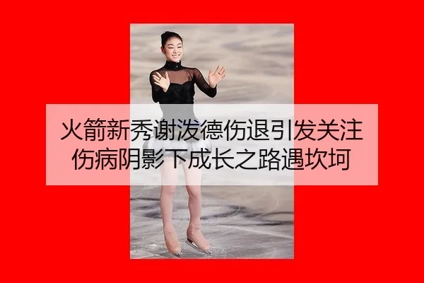 火箭新秀谢泼德伤退引发关注 伤病阴影下成长之路遇坎坷
