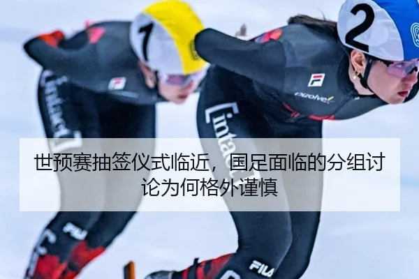 世预赛抽签仪式临近，国足面临的分组讨论为何格外谨慎